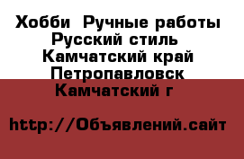 Хобби. Ручные работы Русский стиль. Камчатский край,Петропавловск-Камчатский г.